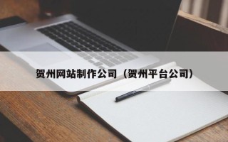 南平贺州网站制作公司（贺州平台公司）